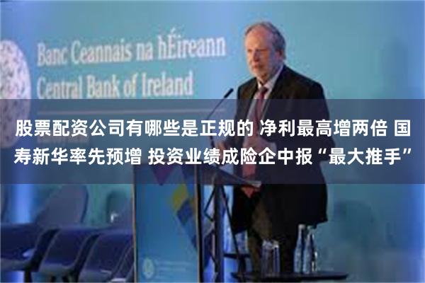 股票配资公司有哪些是正规的 净利最高增两倍 国寿新华率先预增 投资业绩成险企中报“最大推手”