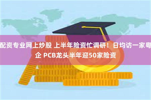 配资专业网上炒股 上半年险资忙调研！日均访一家粤企 PCB龙头半年迎50家险资