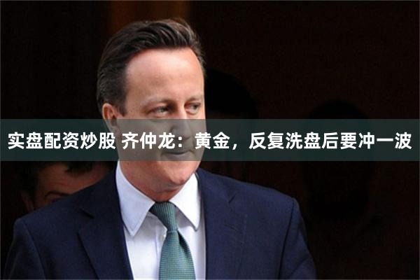 实盘配资炒股 齐仲龙:黄金,反复洗盘后要冲一波