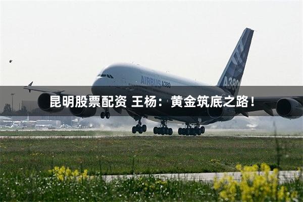 昆明股票配资 王杨:黄金筑底之路!