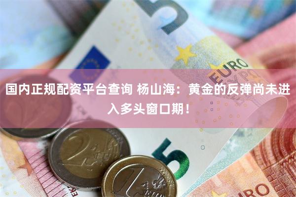 国内正规配资平台查询 杨山海:黄金的反弹尚未进入多头窗口期!