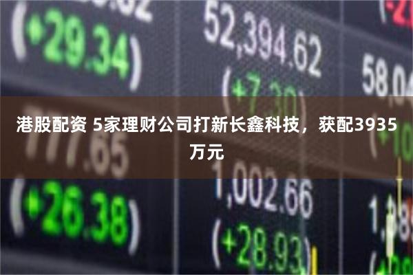 港股配资 5家理财公司打新长鑫科技，获配3935万元