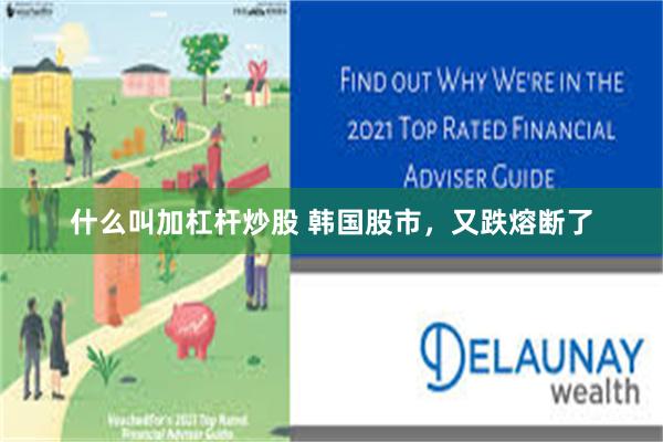 什么叫加杠杆炒股 韩国股市，又跌熔断了