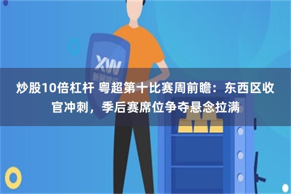 炒股10倍杠杆 粤超第十比赛周前瞻：东西区收官冲刺，季后赛席位争夺悬念拉满