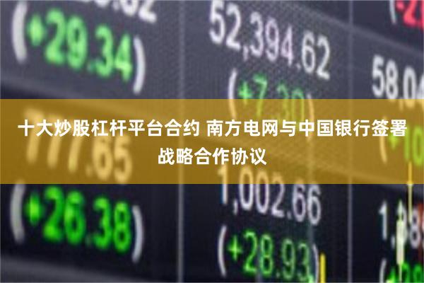 十大炒股杠杆平台合约 南方电网与中国银行签署战略合作协议