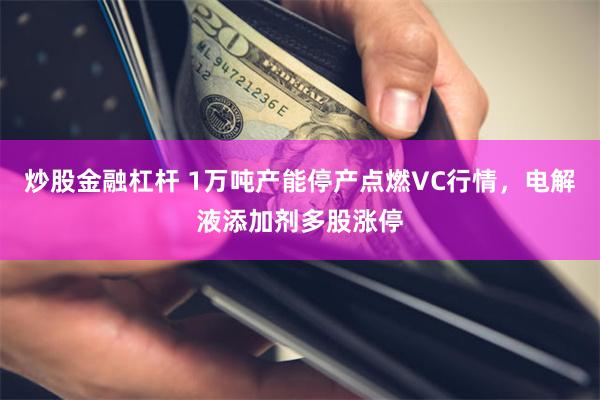 炒股金融杠杆 1万吨产能停产点燃VC行情，电解液添加剂多股涨停
