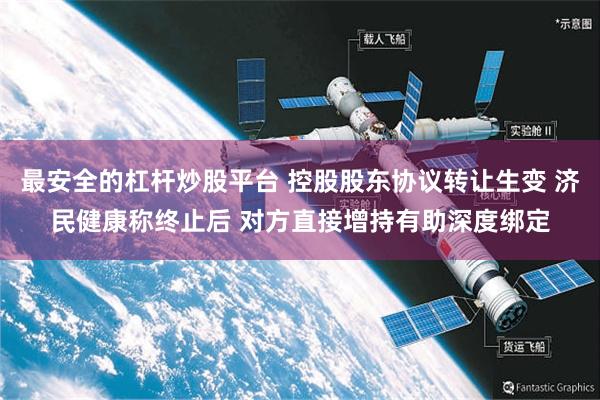 最安全的杠杆炒股平台 控股股东协议转让生变 济民健康称终止后 对方直接增持有助深度绑定