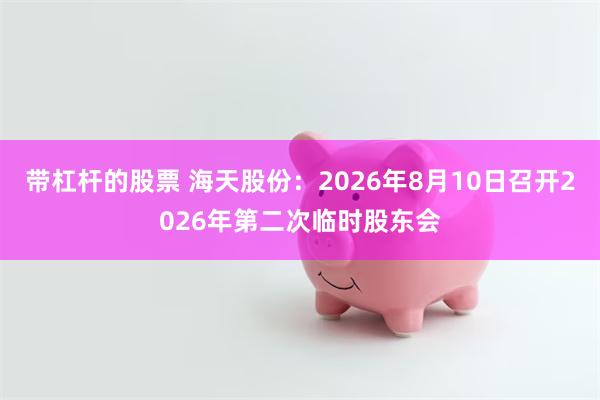 带杠杆的股票 海天股份：2026年8月10日召开2026年第二次临时股东会