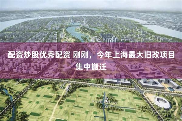 配资炒股优秀配资 刚刚，今年上海最大旧改项目集中搬迁