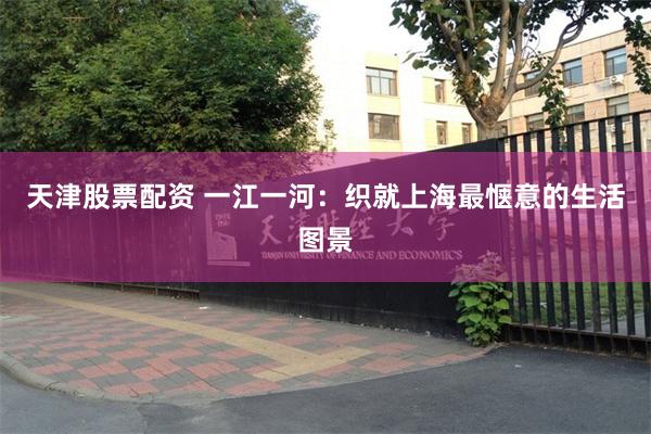 天津股票配资 一江一河：织就上海最惬意的生活图景