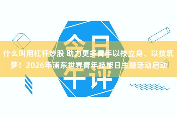 什么叫用杠杆炒股 助力更多青年以技立身、以技筑梦！2026年浦东世界青年技能日主题活动启动