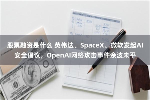 股票融资是什么 英伟达、SpaceX、微软发起AI安全倡议，OpenAI网络攻击事件余波未平