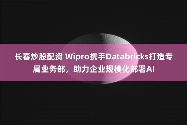 长春炒股配资 Wipro携手Databricks打造专属业务部，助力企业规模化部署AI