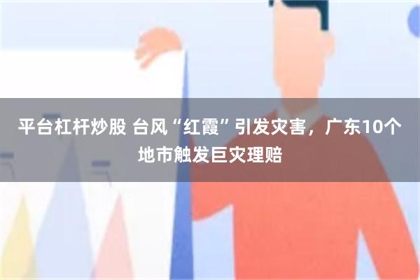 平台杠杆炒股 台风“红霞”引发灾害，广东10个地市触发巨灾理赔