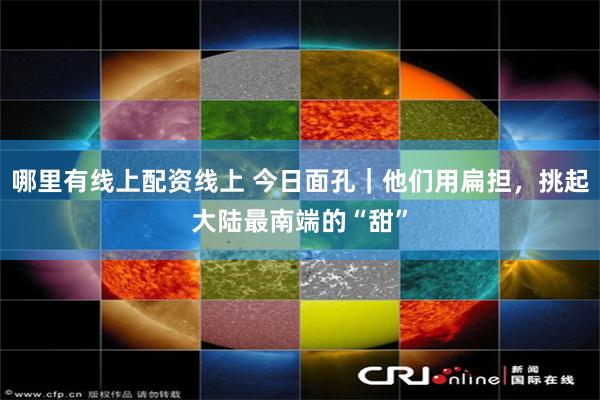 哪里有线上配资线上 今日面孔|他们用扁担,挑起大陆最南端的“甜”