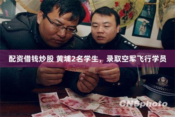 配资借钱炒股 黄埔2名学生，录取空军飞行学员
