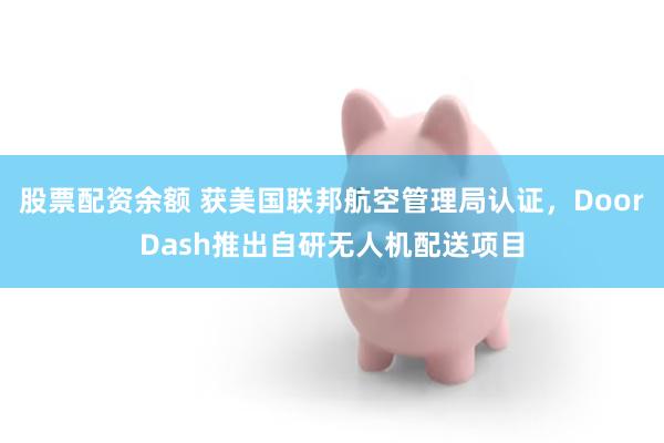 股票配资余额 获美国联邦航空管理局认证，DoorDash推出自研无人机配送项目