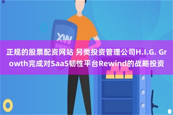 正规的股票配资网站 另类投资管理公司H.I.G. Growth完成对SaaS韧性平台Rewind的战略投资