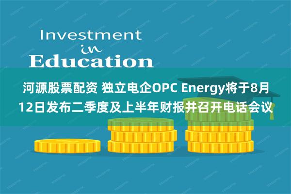 河源股票配资 独立电企OPC Energy将于8月12日发布二季度及上半年财报并召开电话会议