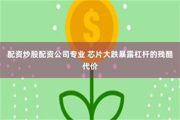 配资炒股配资公司专业 芯片大跌暴露杠杆的残酷代价