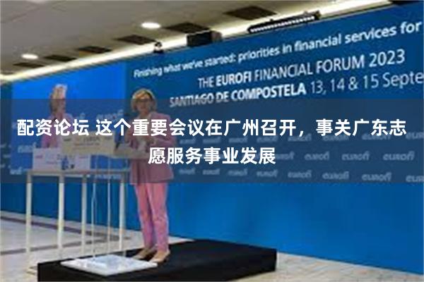 配资论坛 这个重要会议在广州召开，事关广东志愿服务事业发展