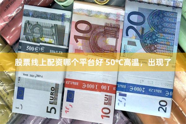 股票线上配资哪个平台好 50℃高温，出现了