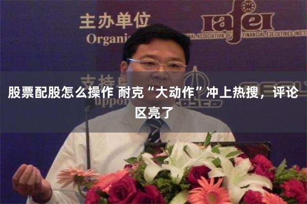 股票配股怎么操作 耐克“大动作”冲上热搜，评论区亮了