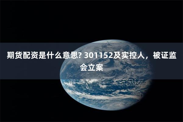 期货配资是什么意思? 301152及实控人，被证监会立案