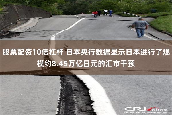 股票配资10倍杠杆 日本央行数据显示日本进行了规模约8.45万亿日元的汇市干预