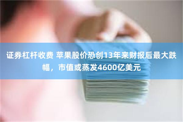 证券杠杆收费 苹果股价恐创13年来财报后最大跌幅，市值或蒸发4600亿美元