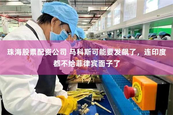 珠海股票配资公司 马科斯可能要发飙了，连印度都不给菲律宾面子了
