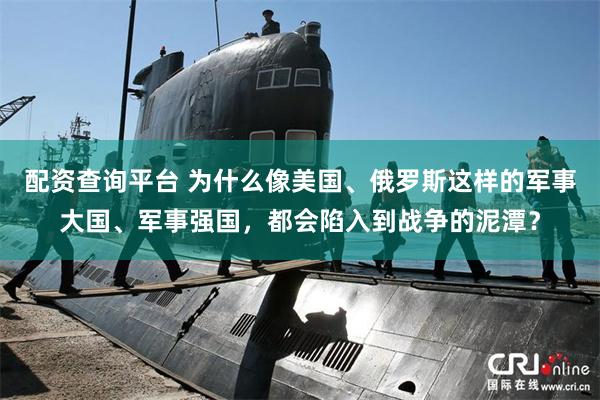 配资查询平台 为什么像美国、俄罗斯这样的军事大国、军事强国，都会陷入到战争的泥潭？