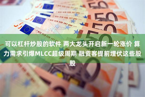 可以杠杆炒股的软件 两大龙头开启新一轮涨价 算力需求引爆MLCC超级周期 融资客提前埋伏这些股