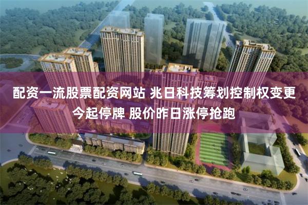 配资一流股票配资网站 兆日科技筹划控制权变更今起停牌 股价昨日涨停抢跑