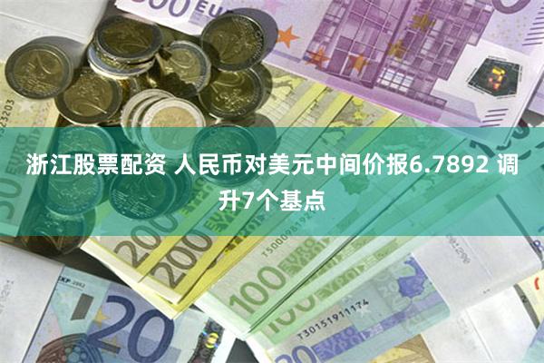 浙江股票配资 人民币对美元中间价报6.7892 调升7个基点