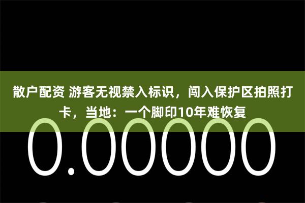 散户配资 游客无视禁入标识,闯入保护区拍照打卡,当地:一个脚印10年难恢复