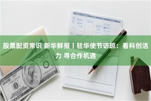 股票配资常识 新华鲜报丨驻华使节访琼:看科创活力 寻合作机遇