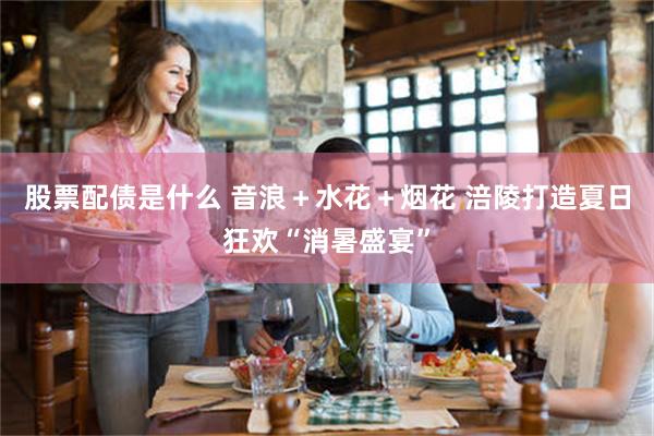 股票配债是什么 音浪＋水花＋烟花 涪陵打造夏日狂欢“消暑盛宴”