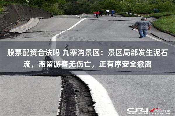 股票配资合法吗 九寨沟景区：景区局部发生泥石流，滞留游客无伤亡，正有序安全撤离