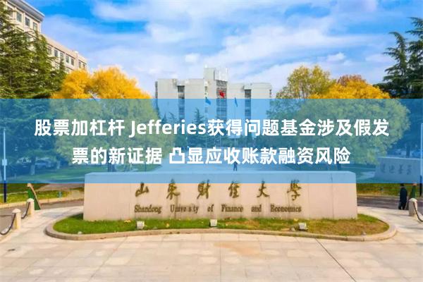 股票加杠杆 Jefferies获得问题基金涉及假发票的新证据 凸显应收账款融资风险