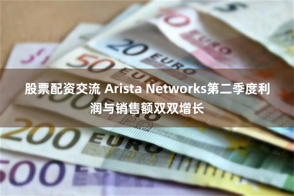 股票配资交流 Arista Networks第二季度利润与销售额双双增长