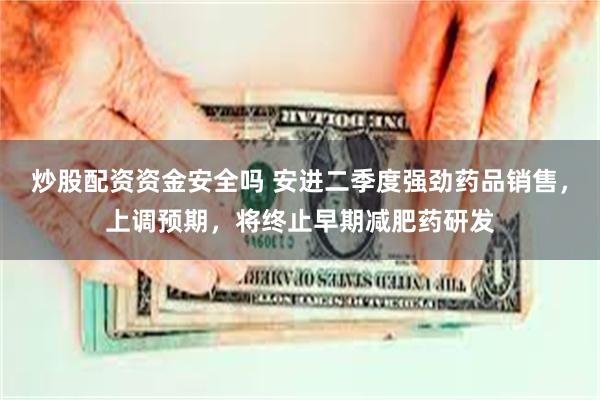 炒股配资资金安全吗 安进二季度强劲药品销售，上调预期，将终止早期减肥药研发