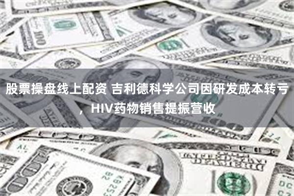 股票操盘线上配资 吉利德科学公司因研发成本转亏，HIV药物销售提振营收