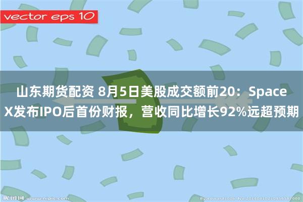 山东期货配资 8月5日美股成交额前20：SpaceX发布IPO后首份财报，营收同比增长92%远超预期