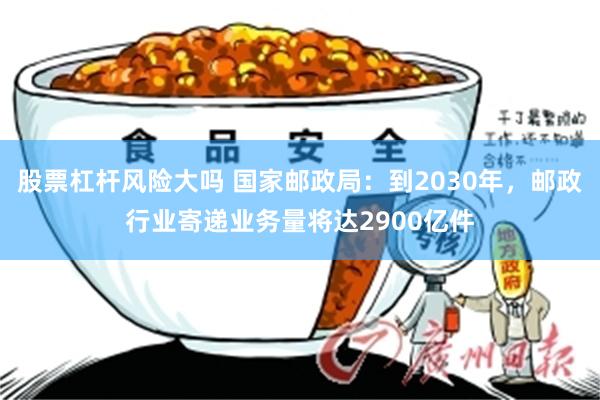 股票杠杆风险大吗 国家邮政局:到2030年,邮政行业寄递业务量将达2900亿件