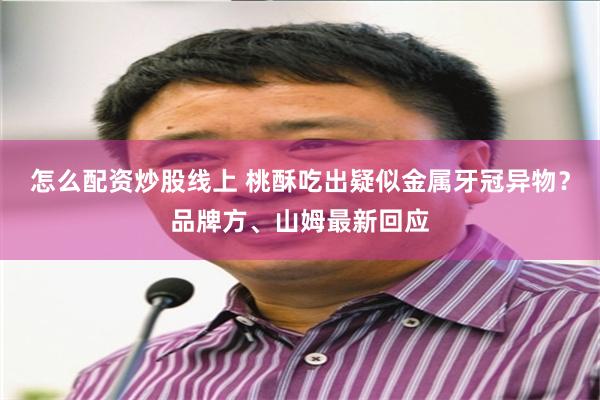 怎么配资炒股线上 桃酥吃出疑似金属牙冠异物?品牌方、山姆最新回应