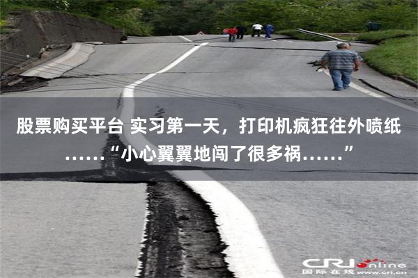 股票购买平台 实习第一天，打印机疯狂往外喷纸……“小心翼翼地闯了很多祸……”