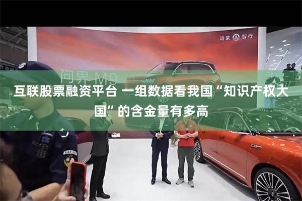 互联股票融资平台 一组数据看我国“知识产权大国”的含金量有多高