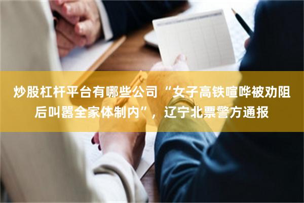 炒股杠杆平台有哪些公司 “女子高铁喧哗被劝阻后叫嚣全家体制内”，辽宁北票警方通报