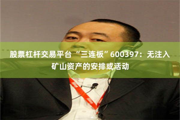 股票杠杆交易平台 “三连板”600397：无注入矿山资产的安排或活动